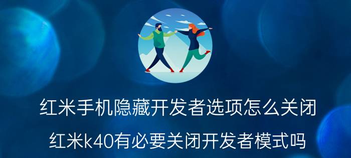 红米手机隐藏开发者选项怎么关闭 红米k40有必要关闭开发者模式吗？